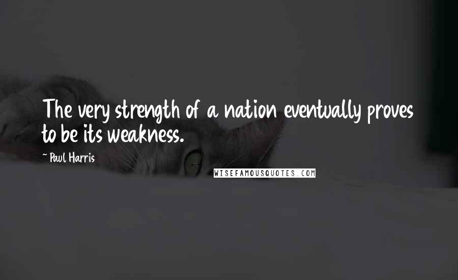 Paul Harris Quotes: The very strength of a nation eventually proves to be its weakness.