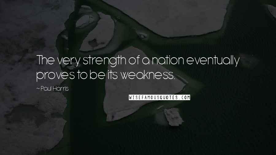 Paul Harris Quotes: The very strength of a nation eventually proves to be its weakness.