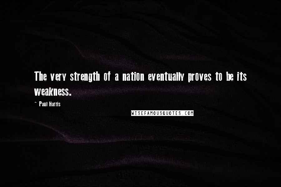 Paul Harris Quotes: The very strength of a nation eventually proves to be its weakness.