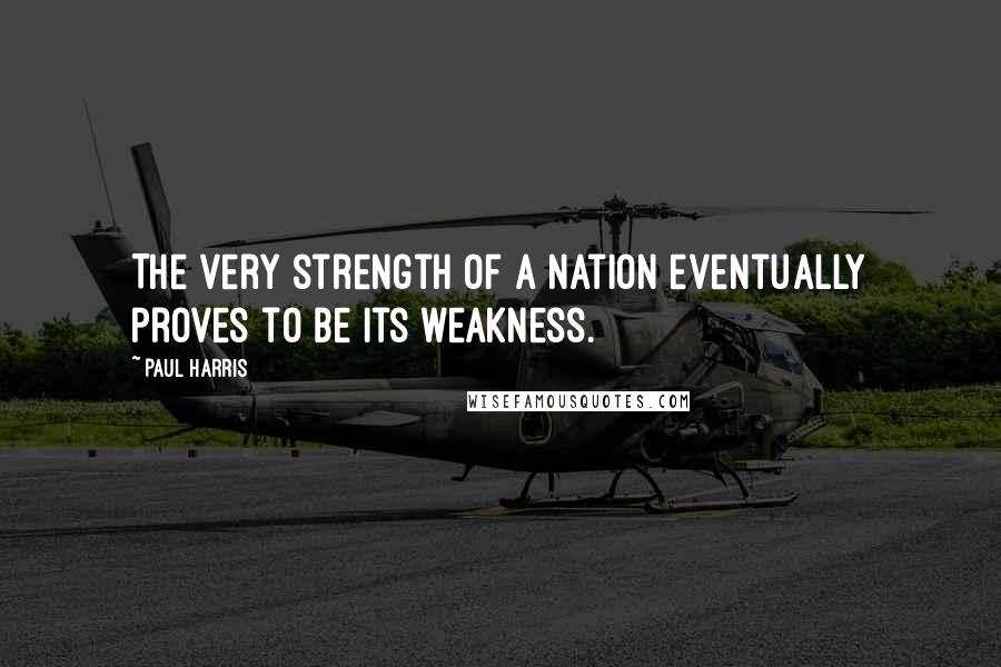 Paul Harris Quotes: The very strength of a nation eventually proves to be its weakness.