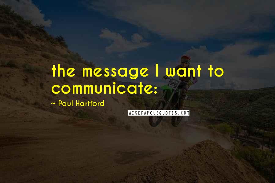 Paul Hartford Quotes: the message I want to communicate: