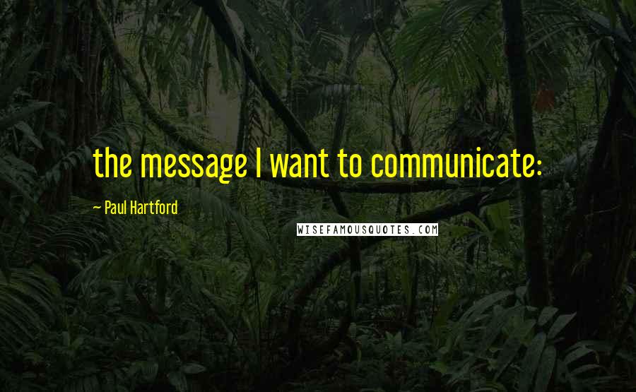 Paul Hartford Quotes: the message I want to communicate: