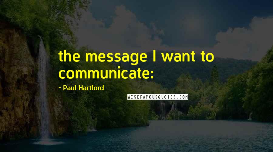 Paul Hartford Quotes: the message I want to communicate: