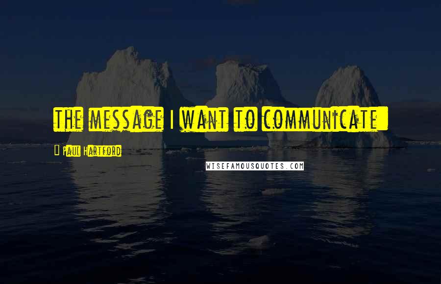 Paul Hartford Quotes: the message I want to communicate: