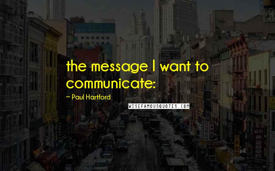 Paul Hartford Quotes: the message I want to communicate: