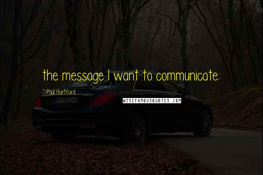 Paul Hartford Quotes: the message I want to communicate: