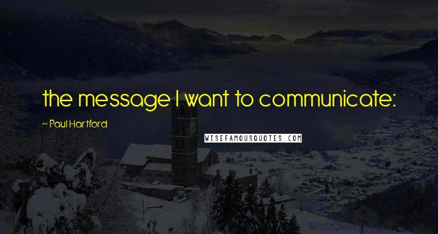 Paul Hartford Quotes: the message I want to communicate: