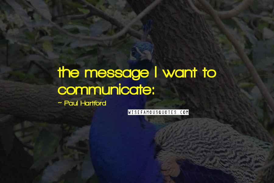 Paul Hartford Quotes: the message I want to communicate: