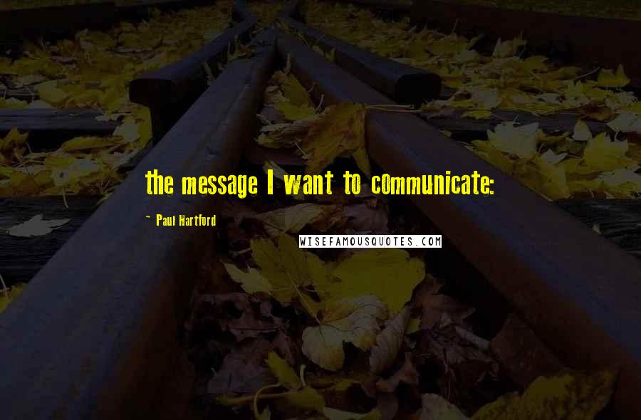 Paul Hartford Quotes: the message I want to communicate: