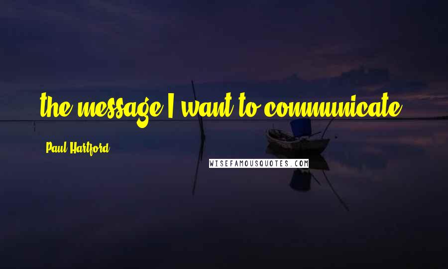 Paul Hartford Quotes: the message I want to communicate: