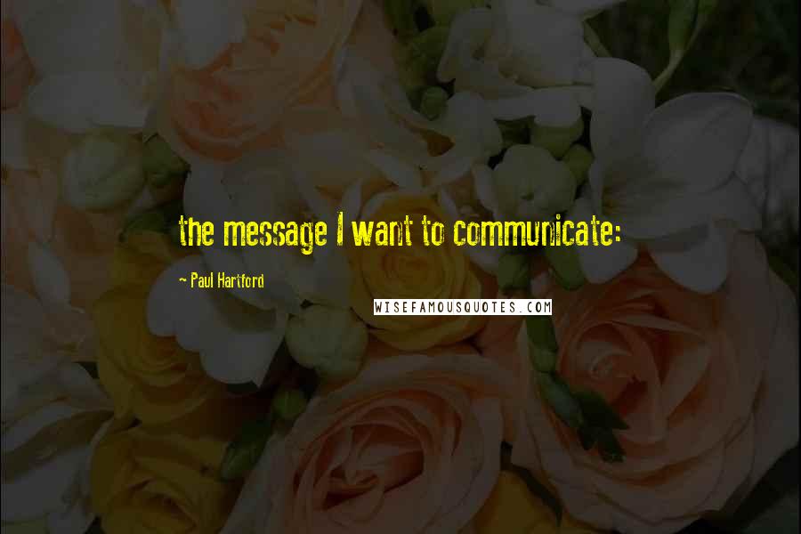 Paul Hartford Quotes: the message I want to communicate: