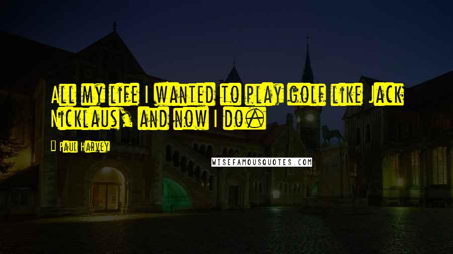 Paul Harvey Quotes: All my life I wanted to play golf like Jack Nicklaus, and now I do.