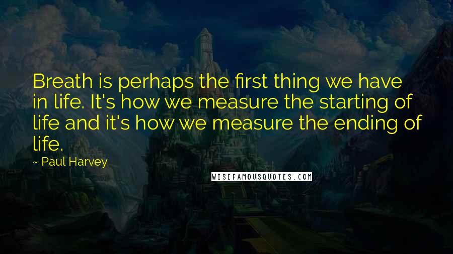 Paul Harvey Quotes: Breath is perhaps the first thing we have in life. It's how we measure the starting of life and it's how we measure the ending of life.