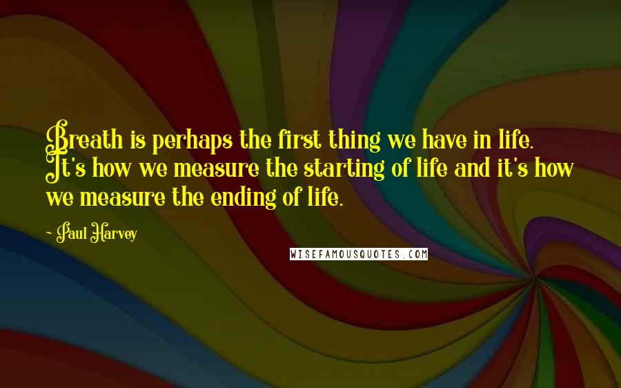 Paul Harvey Quotes: Breath is perhaps the first thing we have in life. It's how we measure the starting of life and it's how we measure the ending of life.