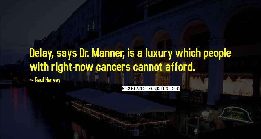 Paul Harvey Quotes: Delay, says Dr. Manner, is a luxury which people with right-now cancers cannot afford.