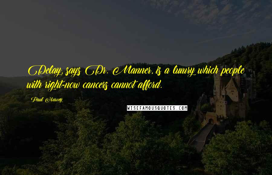 Paul Harvey Quotes: Delay, says Dr. Manner, is a luxury which people with right-now cancers cannot afford.