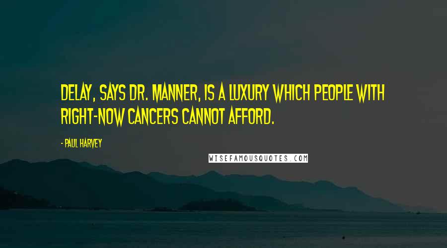 Paul Harvey Quotes: Delay, says Dr. Manner, is a luxury which people with right-now cancers cannot afford.