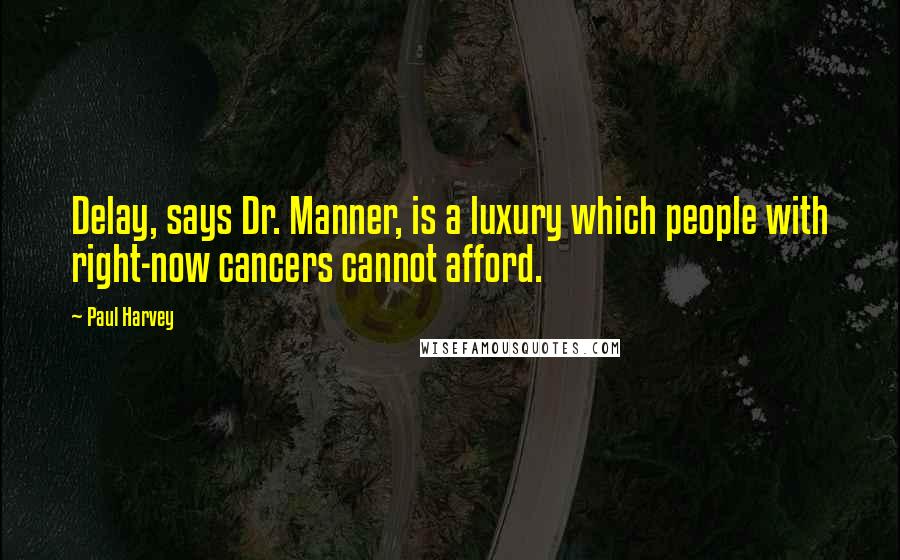Paul Harvey Quotes: Delay, says Dr. Manner, is a luxury which people with right-now cancers cannot afford.