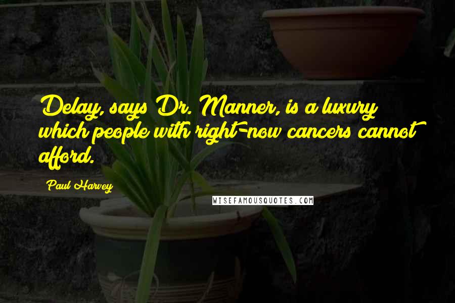 Paul Harvey Quotes: Delay, says Dr. Manner, is a luxury which people with right-now cancers cannot afford.
