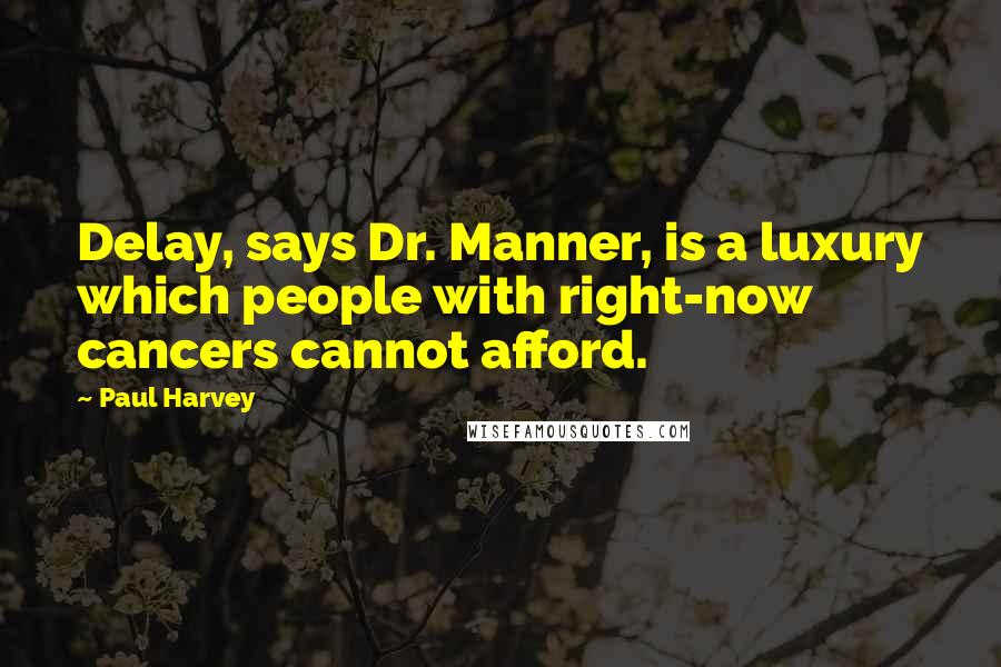 Paul Harvey Quotes: Delay, says Dr. Manner, is a luxury which people with right-now cancers cannot afford.