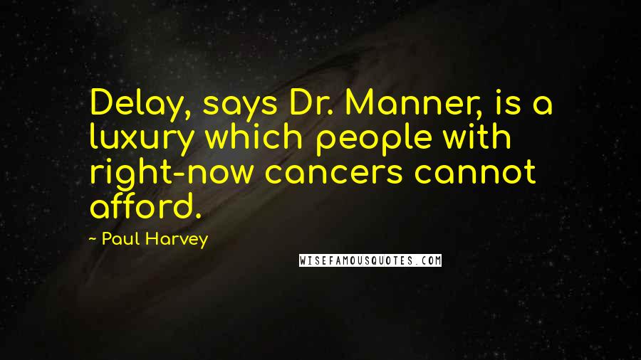 Paul Harvey Quotes: Delay, says Dr. Manner, is a luxury which people with right-now cancers cannot afford.