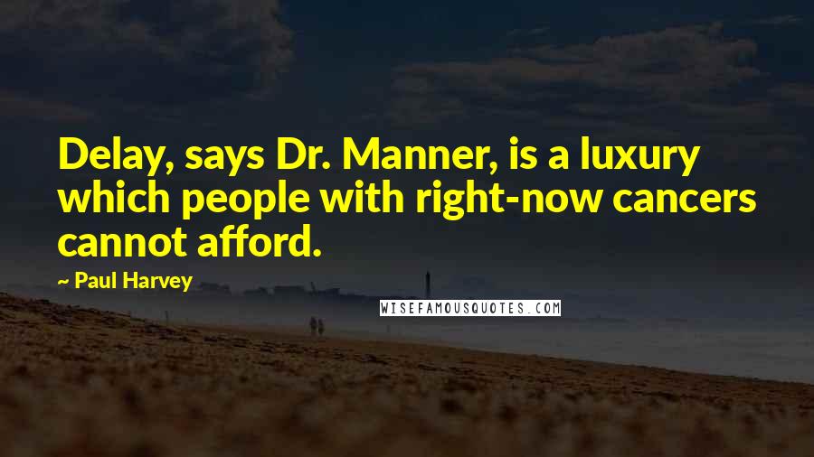Paul Harvey Quotes: Delay, says Dr. Manner, is a luxury which people with right-now cancers cannot afford.