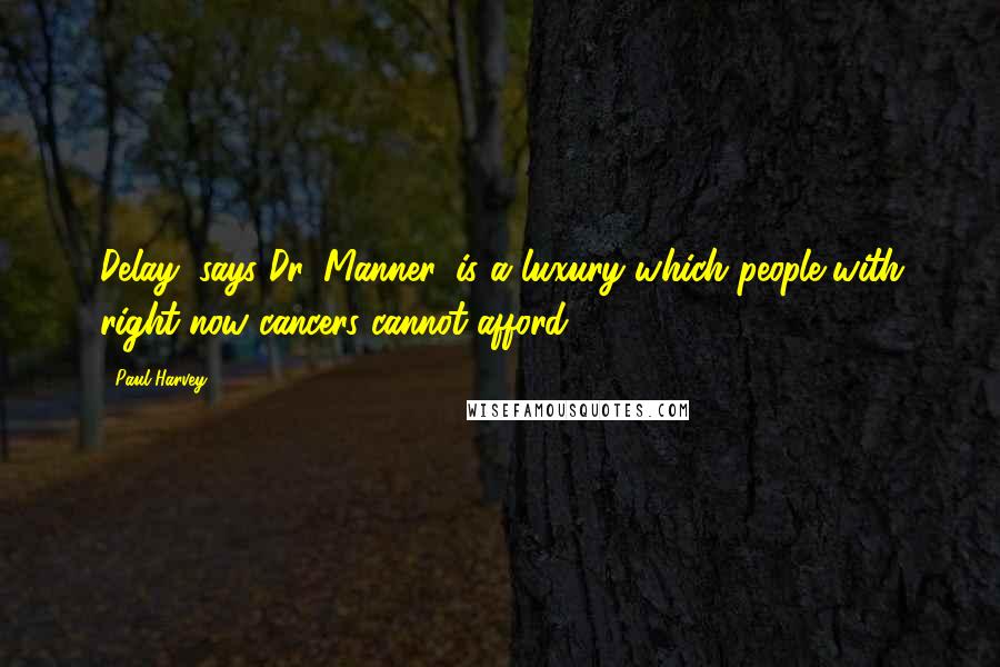 Paul Harvey Quotes: Delay, says Dr. Manner, is a luxury which people with right-now cancers cannot afford.