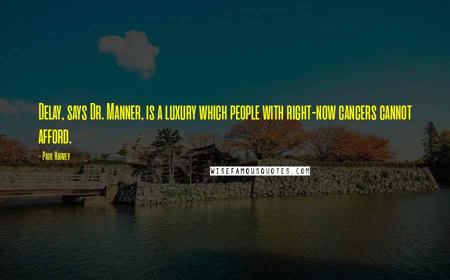 Paul Harvey Quotes: Delay, says Dr. Manner, is a luxury which people with right-now cancers cannot afford.