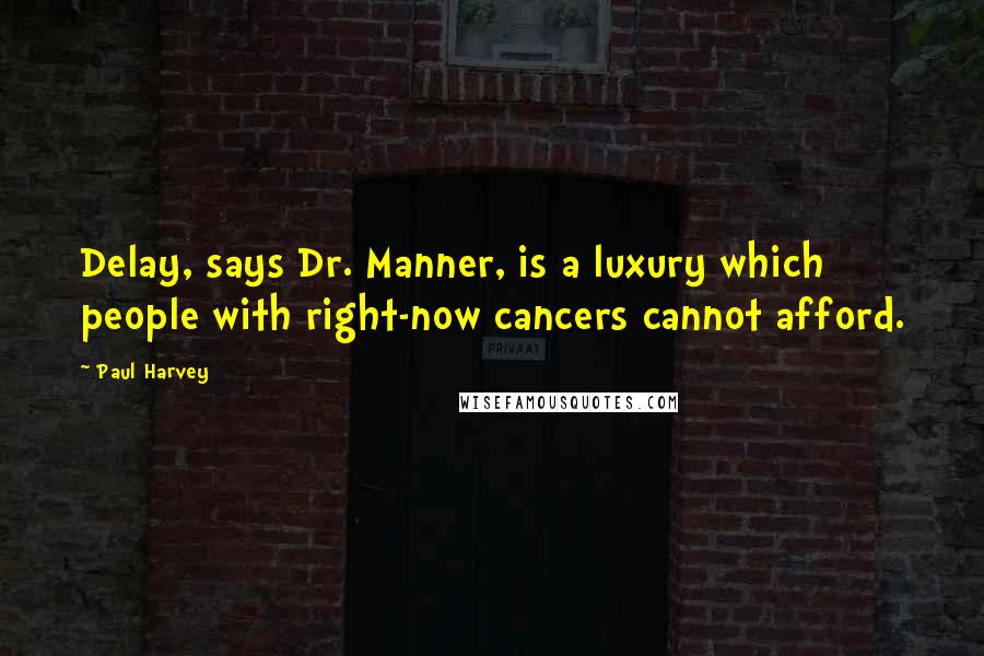 Paul Harvey Quotes: Delay, says Dr. Manner, is a luxury which people with right-now cancers cannot afford.