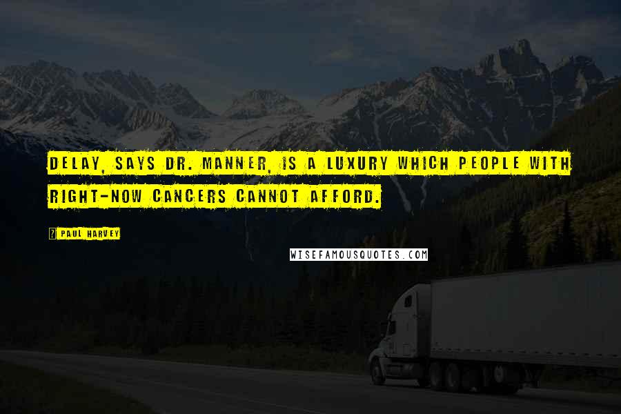 Paul Harvey Quotes: Delay, says Dr. Manner, is a luxury which people with right-now cancers cannot afford.
