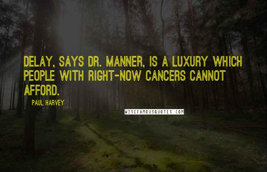 Paul Harvey Quotes: Delay, says Dr. Manner, is a luxury which people with right-now cancers cannot afford.