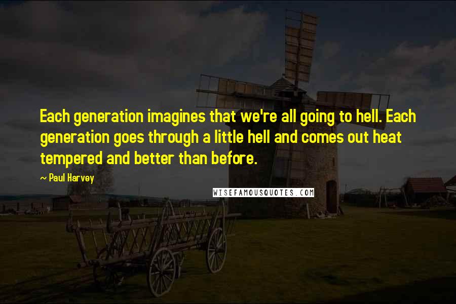 Paul Harvey Quotes: Each generation imagines that we're all going to hell. Each generation goes through a little hell and comes out heat tempered and better than before.