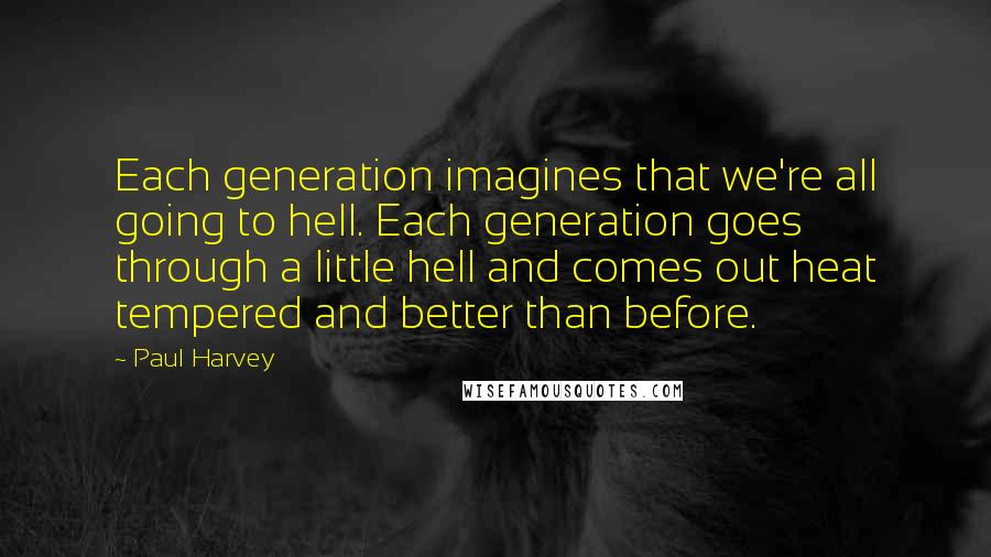 Paul Harvey Quotes: Each generation imagines that we're all going to hell. Each generation goes through a little hell and comes out heat tempered and better than before.