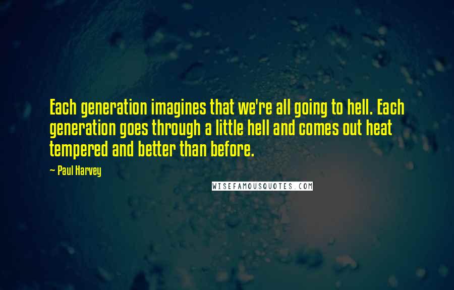 Paul Harvey Quotes: Each generation imagines that we're all going to hell. Each generation goes through a little hell and comes out heat tempered and better than before.