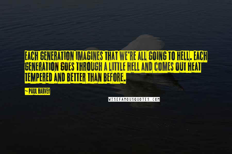 Paul Harvey Quotes: Each generation imagines that we're all going to hell. Each generation goes through a little hell and comes out heat tempered and better than before.