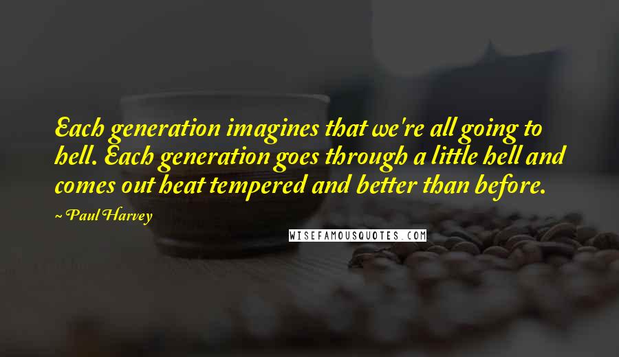 Paul Harvey Quotes: Each generation imagines that we're all going to hell. Each generation goes through a little hell and comes out heat tempered and better than before.