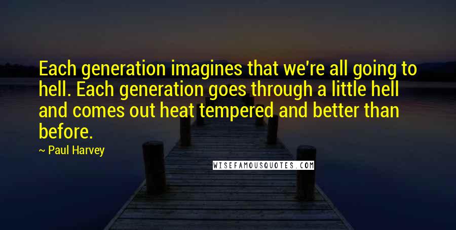 Paul Harvey Quotes: Each generation imagines that we're all going to hell. Each generation goes through a little hell and comes out heat tempered and better than before.