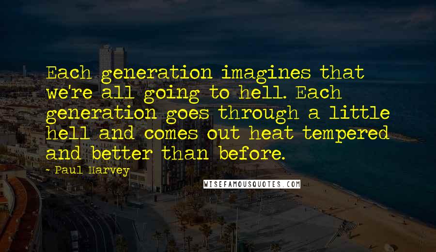 Paul Harvey Quotes: Each generation imagines that we're all going to hell. Each generation goes through a little hell and comes out heat tempered and better than before.