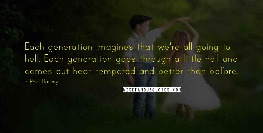 Paul Harvey Quotes: Each generation imagines that we're all going to hell. Each generation goes through a little hell and comes out heat tempered and better than before.