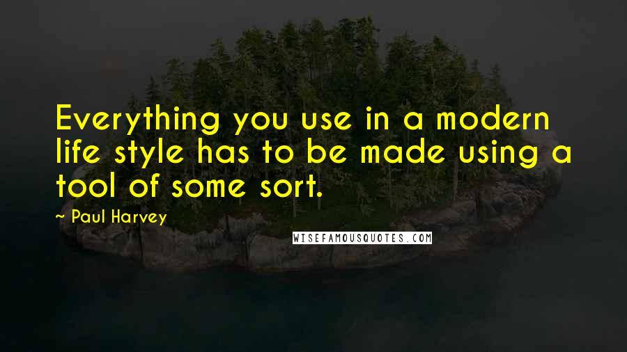 Paul Harvey Quotes: Everything you use in a modern life style has to be made using a tool of some sort.