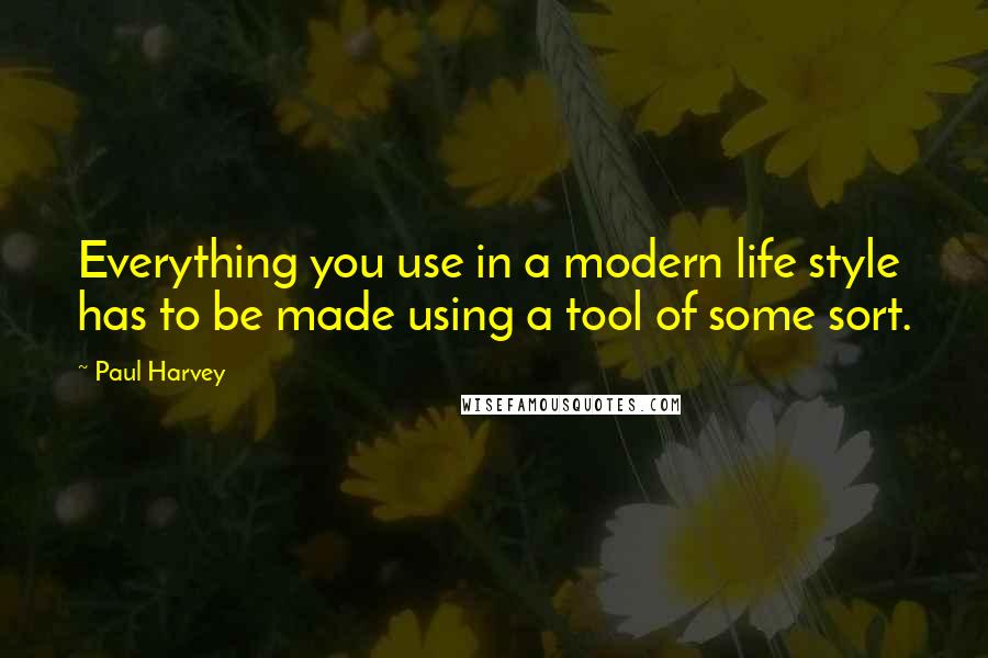 Paul Harvey Quotes: Everything you use in a modern life style has to be made using a tool of some sort.