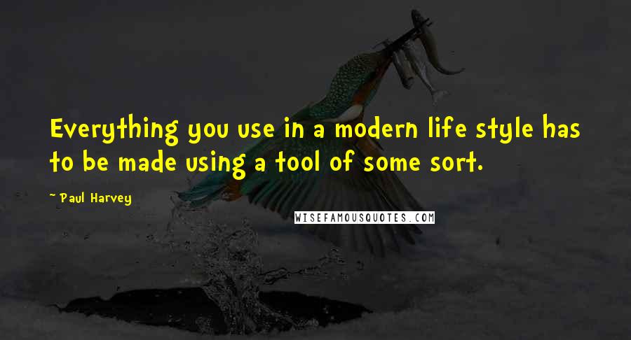 Paul Harvey Quotes: Everything you use in a modern life style has to be made using a tool of some sort.