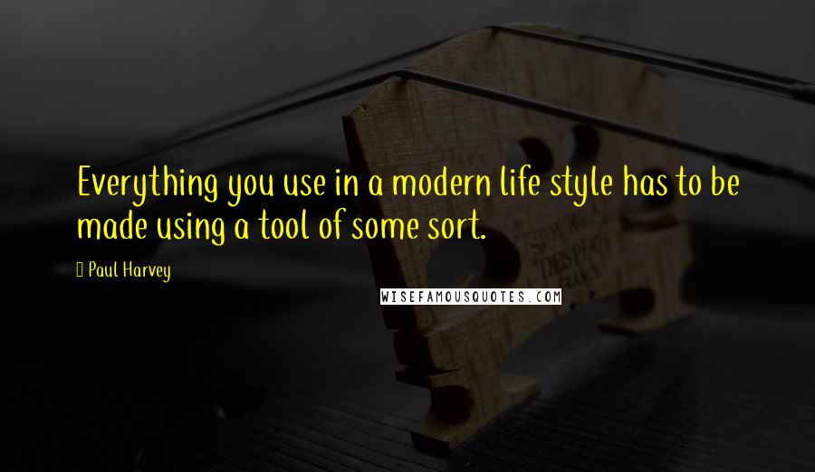 Paul Harvey Quotes: Everything you use in a modern life style has to be made using a tool of some sort.