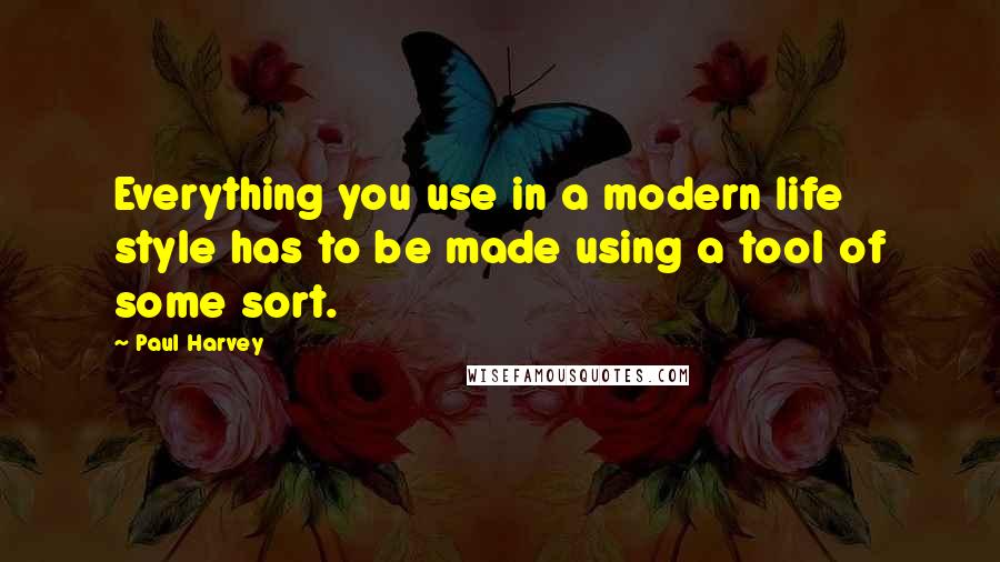 Paul Harvey Quotes: Everything you use in a modern life style has to be made using a tool of some sort.