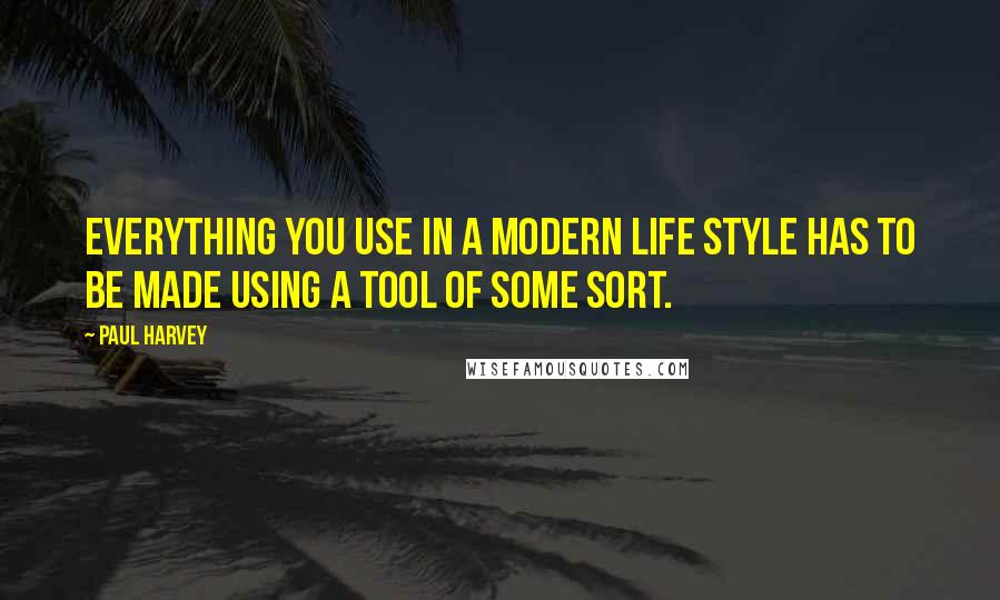 Paul Harvey Quotes: Everything you use in a modern life style has to be made using a tool of some sort.