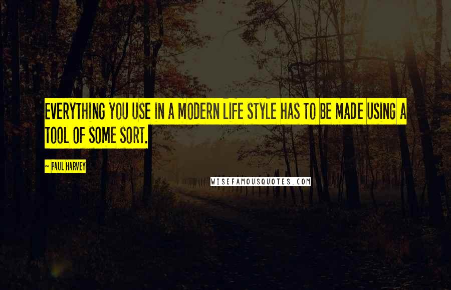 Paul Harvey Quotes: Everything you use in a modern life style has to be made using a tool of some sort.