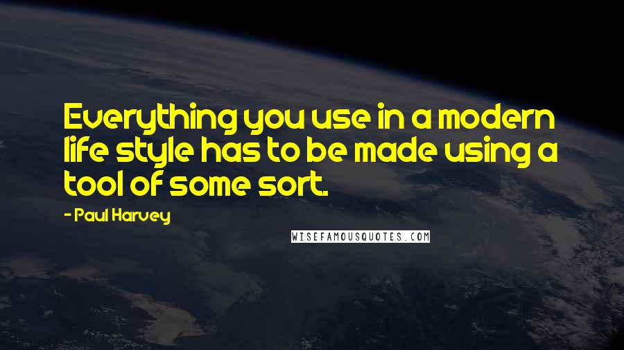 Paul Harvey Quotes: Everything you use in a modern life style has to be made using a tool of some sort.