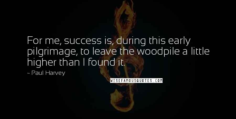 Paul Harvey Quotes: For me, success is, during this early pilgrimage, to leave the woodpile a little higher than I found it.