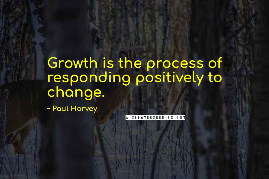 Paul Harvey Quotes: Growth is the process of responding positively to change.