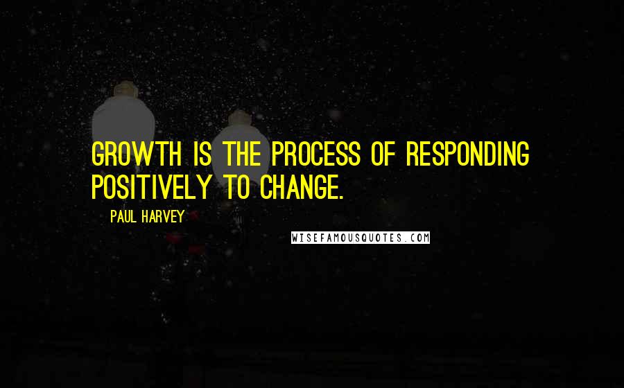 Paul Harvey Quotes: Growth is the process of responding positively to change.